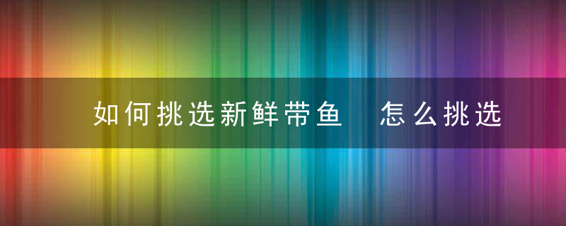 如何挑选新鲜带鱼 怎么挑选新鲜带鱼